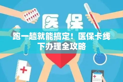 跑一趟就能搞定！医保卡线下办理全攻略